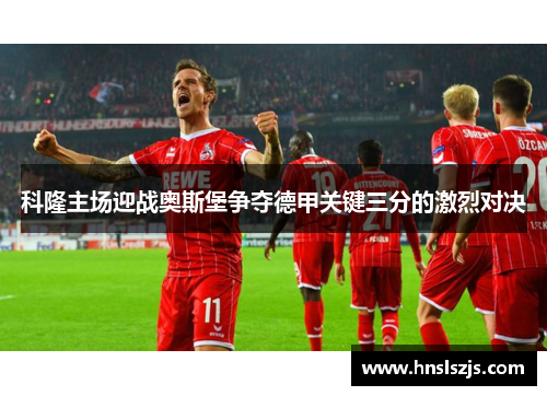 科隆主场迎战奥斯堡争夺德甲关键三分的激烈对决